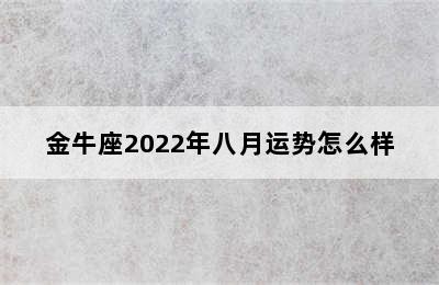 金牛座2022年八月运势怎么样