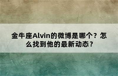 金牛座Alvin的微博是哪个？怎么找到他的最新动态？