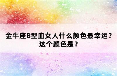 金牛座B型血女人什么颜色最幸运？这个颜色是？