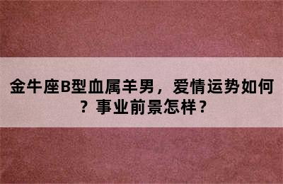 金牛座B型血属羊男，爱情运势如何？事业前景怎样？