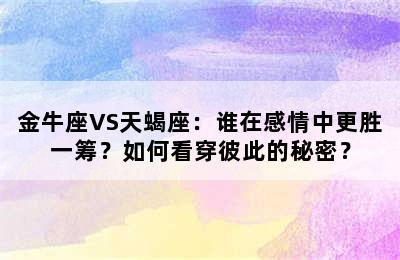 金牛座VS天蝎座：谁在感情中更胜一筹？如何看穿彼此的秘密？