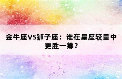 金牛座VS狮子座：谁在星座较量中更胜一筹？