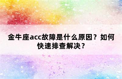 金牛座acc故障是什么原因？如何快速排查解决？