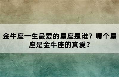 金牛座一生最爱的星座是谁？哪个星座是金牛座的真爱？