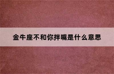 金牛座不和你拌嘴是什么意思