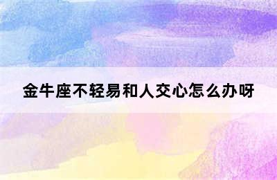 金牛座不轻易和人交心怎么办呀