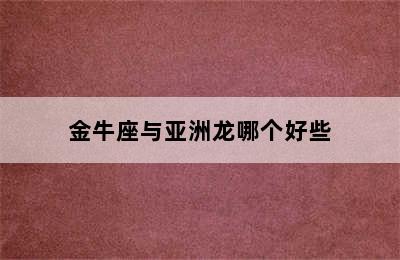 金牛座与亚洲龙哪个好些