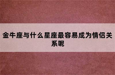 金牛座与什么星座最容易成为情侣关系呢