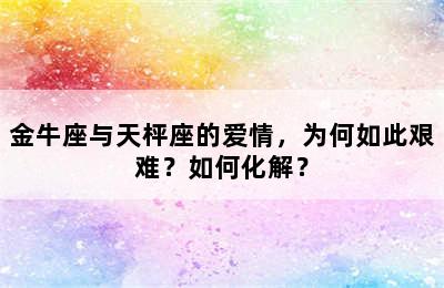 金牛座与天枰座的爱情，为何如此艰难？如何化解？