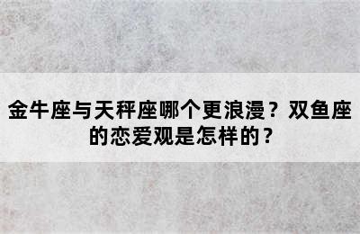 金牛座与天秤座哪个更浪漫？双鱼座的恋爱观是怎样的？