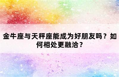 金牛座与天秤座能成为好朋友吗？如何相处更融洽？
