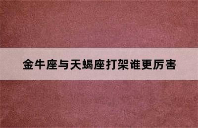 金牛座与天蝎座打架谁更厉害