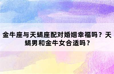 金牛座与天蝎座配对婚姻幸福吗？天蝎男和金牛女合适吗？