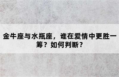金牛座与水瓶座，谁在爱情中更胜一筹？如何判断？