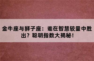 金牛座与狮子座：谁在智慧较量中胜出？聪明指数大揭秘！
