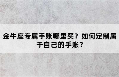金牛座专属手账哪里买？如何定制属于自己的手账？