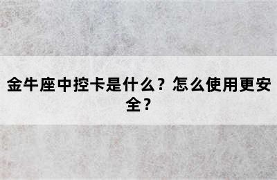 金牛座中控卡是什么？怎么使用更安全？