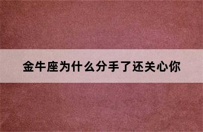 金牛座为什么分手了还关心你