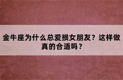 金牛座为什么总爱损女朋友？这样做真的合适吗？