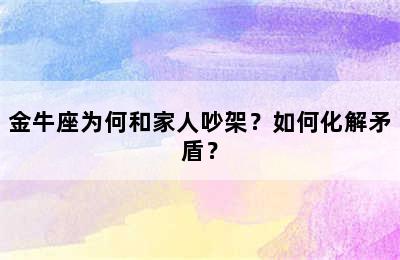 金牛座为何和家人吵架？如何化解矛盾？
