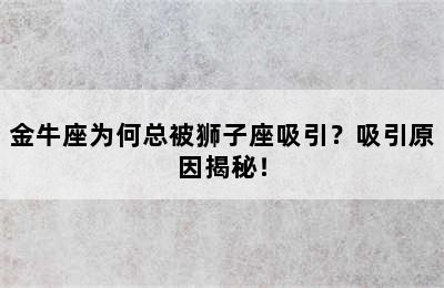 金牛座为何总被狮子座吸引？吸引原因揭秘！