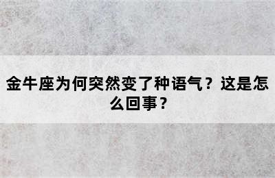 金牛座为何突然变了种语气？这是怎么回事？