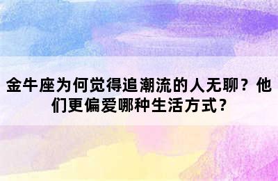 金牛座为何觉得追潮流的人无聊？他们更偏爱哪种生活方式？