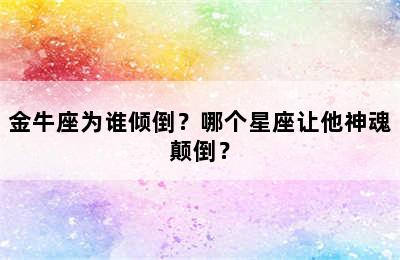 金牛座为谁倾倒？哪个星座让他神魂颠倒？
