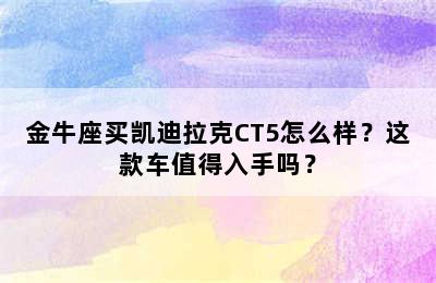 金牛座买凯迪拉克CT5怎么样？这款车值得入手吗？