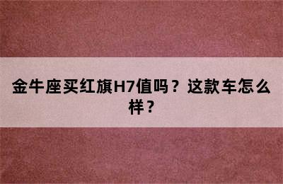金牛座买红旗H7值吗？这款车怎么样？