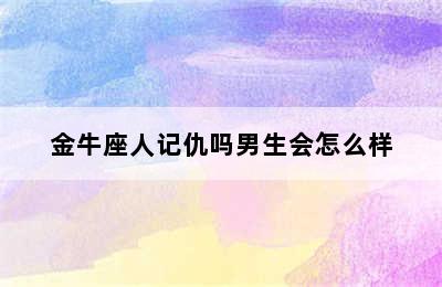 金牛座人记仇吗男生会怎么样