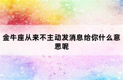 金牛座从来不主动发消息给你什么意思呢