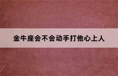 金牛座会不会动手打他心上人