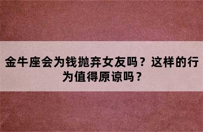 金牛座会为钱抛弃女友吗？这样的行为值得原谅吗？