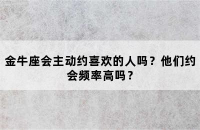 金牛座会主动约喜欢的人吗？他们约会频率高吗？