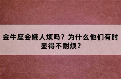金牛座会嫌人烦吗？为什么他们有时显得不耐烦？