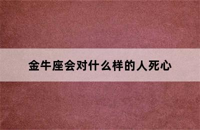 金牛座会对什么样的人死心