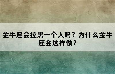 金牛座会拉黑一个人吗？为什么金牛座会这样做？