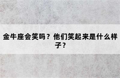 金牛座会笑吗？他们笑起来是什么样子？
