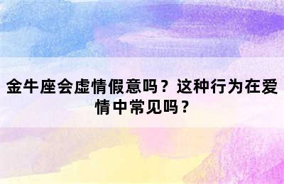 金牛座会虚情假意吗？这种行为在爱情中常见吗？
