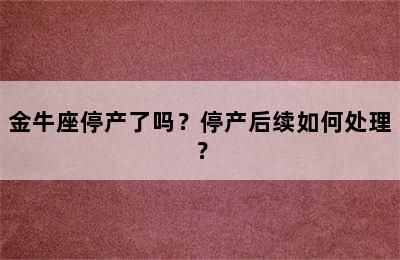 金牛座停产了吗？停产后续如何处理？