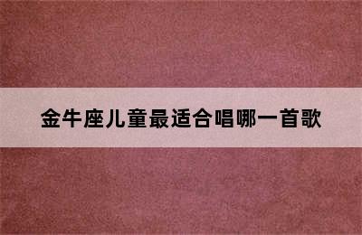 金牛座儿童最适合唱哪一首歌