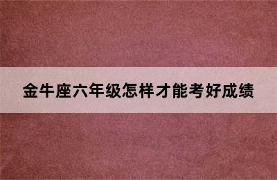 金牛座六年级怎样才能考好成绩