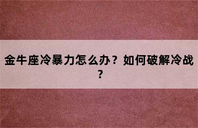 金牛座冷暴力怎么办？如何破解冷战？