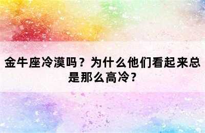 金牛座冷漠吗？为什么他们看起来总是那么高冷？