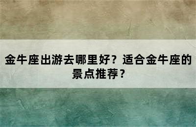金牛座出游去哪里好？适合金牛座的景点推荐？
