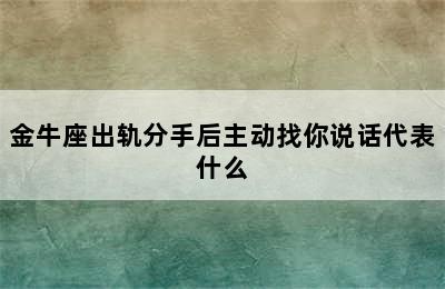 金牛座出轨分手后主动找你说话代表什么