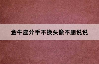 金牛座分手不换头像不删说说