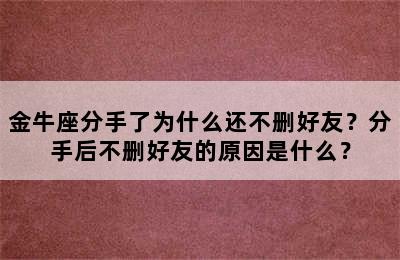 金牛座分手了为什么还不删好友？分手后不删好友的原因是什么？