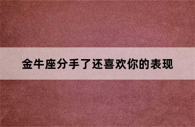 金牛座分手了还喜欢你的表现